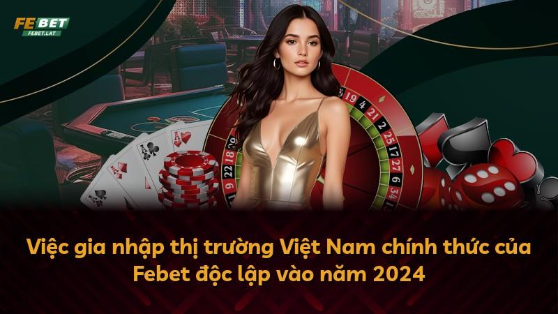 Việc gia nhập thị trường Việt Nam chính thức của Febet độc lập vào năm 2024